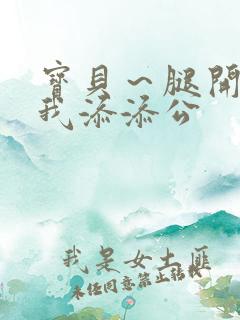 宝贝～腿开大点我添添公