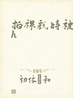 拍裸戏时被c了h