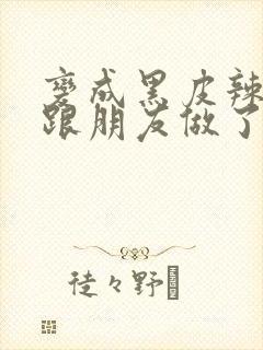 变成黑皮辣妹后跟朋友做了无增删翻译