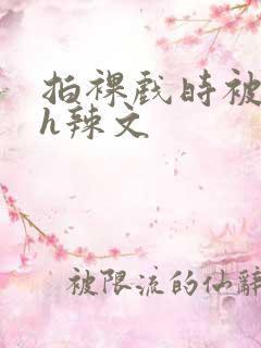 拍裸戏时被c了h辣文