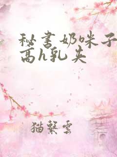 秘书奶咪子真大高h乳夹