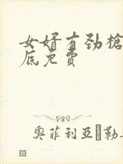 女婿有劲枪枪到底免费