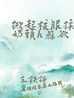 掀起校服揉她的奶头h瘾欲