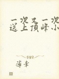 一次又一次把她送上顶峰小说