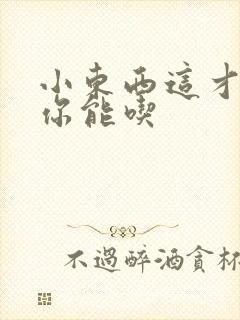 小东西这才一根你能吃