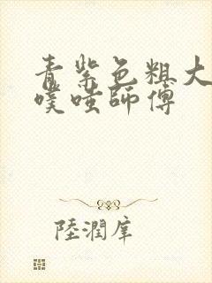 青紫色粗大进出噗嗤师傅