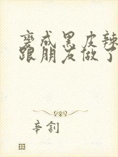 变成黑皮辣妹后跟朋友做了无增删翻译