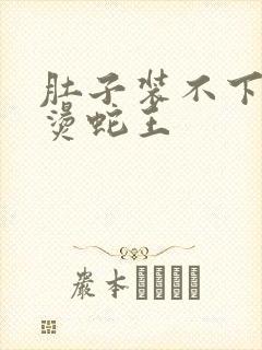 肚子装不下了好烫蛇王