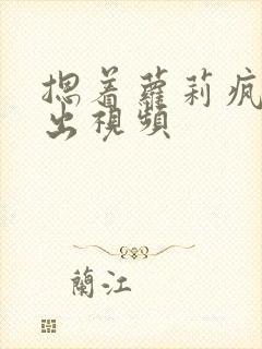 摁着萝莉疯狂输出视频