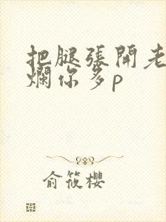 把腿张开老子臊烂你多p