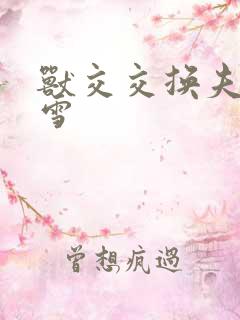 兽交交换夫妻小雪