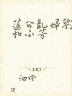 荡公乱妇刘大爷和小芳