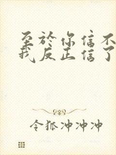 至于你信不信 我反正信了