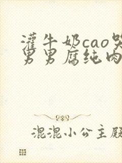 灌牛奶cao哭男男腐纯肉