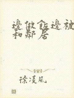 边做饭边被躁我和邻居