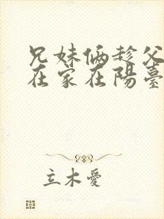 兄妹俩趁父母不在家在阳台