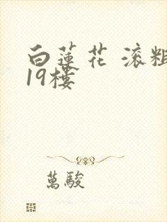 白莲花 滚粗 19楼