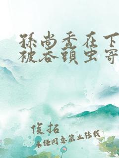 孙尚香在下水道被吞头虫寄生