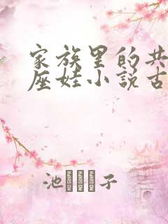 家族里的共用小座娃小说古代