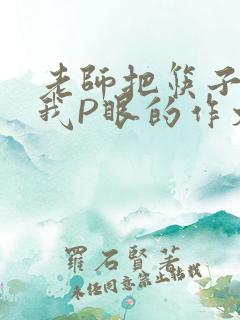 老师把筷子放进我P眼的作文