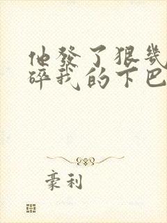 他发了狠几乎捏碎我的下巴