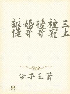 离婚后被三个大佬哥哥宠上天