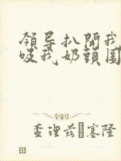 领导扒开我奶罩吸我奶头图片