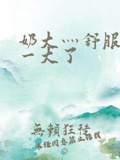 奶大灬舒服灬太一大了