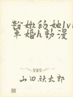 粉嫩的她1v1军婚h动漫