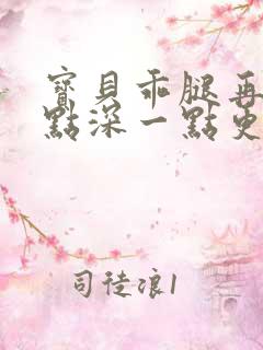 宝贝乖腿再开一点深一点更好