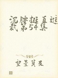 沉腰挺直进入总裁第54集