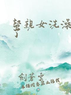 帮亲女洗澡时乱了