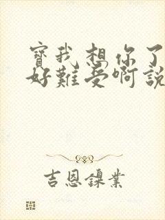 宝我想你了胀的好难受啊说说