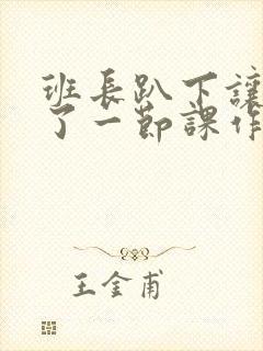 班长趴下让我C了一节课作文