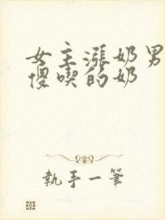 女主涨奶男主装傻吃的奶