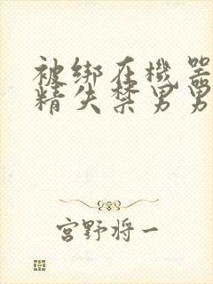 被绑在机器上榨精失禁男男