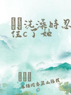 妺妺洗澡时忍不住c了她