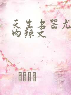 天生名器尤物h肉辣文