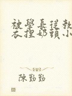 被学长从教室扒衣捏奶头小说