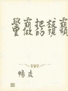 学霸把校霸往死里做的视频