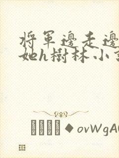 将军边走边挺进她h树林小说