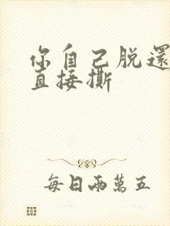 你自己脱还是我直接撕