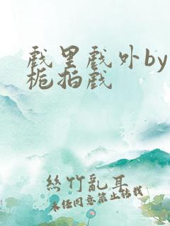 戏里戏外by林栀拍戏