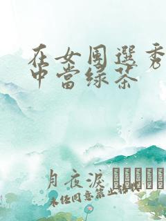 在女团选秀节目中当绿茶