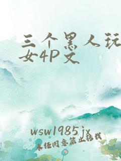 三个黑人玩一个女4P文