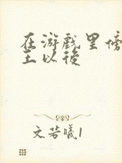 在游戏里傍上野王以后