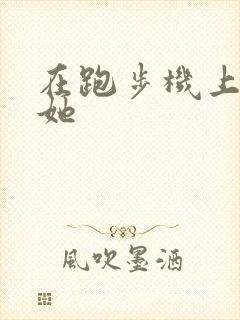 在跑步机上要了她