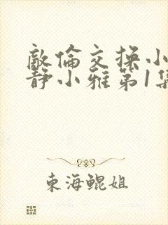 敌伦交换小敏小静小雅第1集