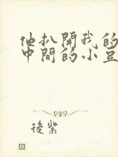 他扒开我的腿吃中间的小豆豆