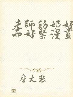 老师的奶好大下面好紧漫画